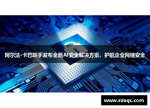 阿尔法-卡巴联手发布全新AI安全解决方案，护航企业网络安全