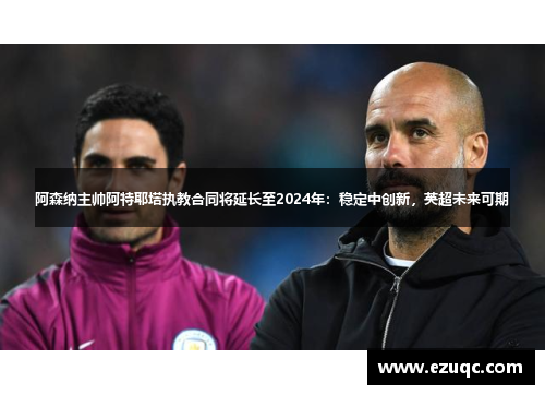 阿森纳主帅阿特耶塔执教合同将延长至2024年：稳定中创新，英超未来可期