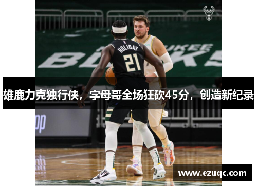 雄鹿力克独行侠，字母哥全场狂砍45分，创造新纪录