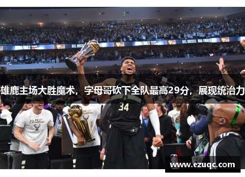 雄鹿主场大胜魔术，字母哥砍下全队最高29分，展现统治力