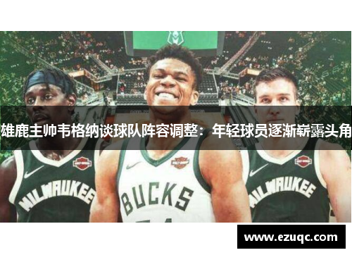 雄鹿主帅韦格纳谈球队阵容调整：年轻球员逐渐崭露头角