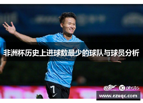 非洲杯历史上进球数最少的球队与球员分析