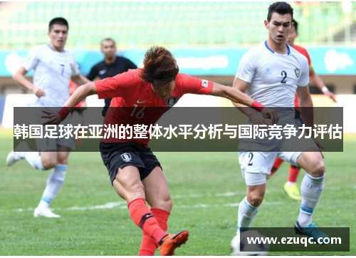 韩国足球在亚洲的整体水平分析与国际竞争力评估