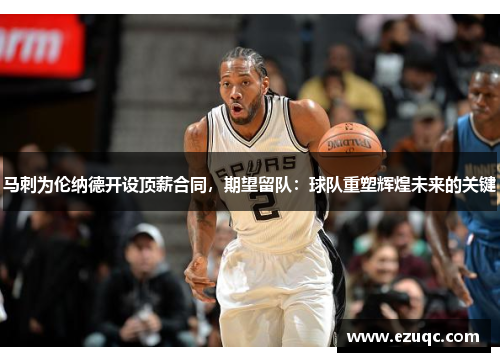 马刺为伦纳德开设顶薪合同，期望留队：球队重塑辉煌未来的关键