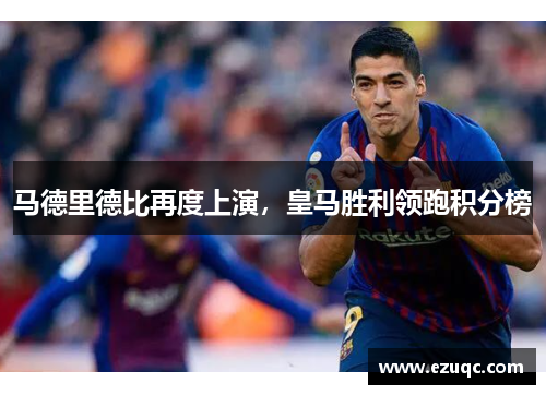马德里德比再度上演，皇马胜利领跑积分榜