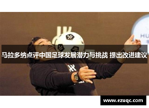 马拉多纳点评中国足球发展潜力与挑战 提出改进建议