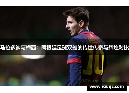 马拉多纳与梅西：阿根廷足球双雄的传世传奇与辉煌对比