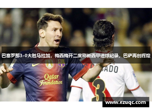 巴塞罗那3-0大胜马拉加，梅西梅开二度刷新西甲进球纪录，巴萨再创辉煌