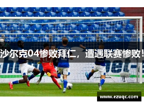 沙尔克04惨败拜仁，遭遇联赛惨败！