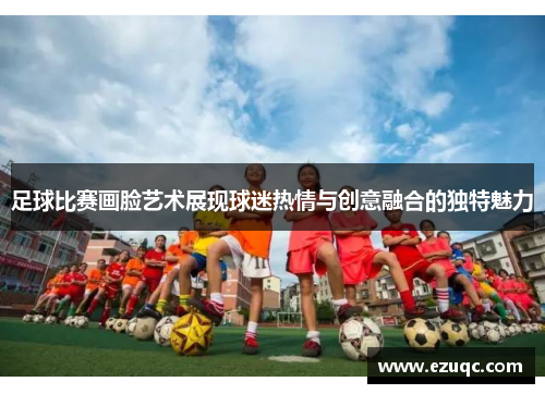 足球比赛画脸艺术展现球迷热情与创意融合的独特魅力