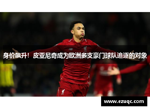 身价飙升！皮亚尼奇成为欧洲多支豪门球队追逐的对象