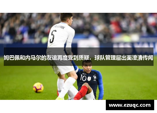 姆巴佩和内马尔的友谊再度受到质疑，球队管理层出面澄清传闻