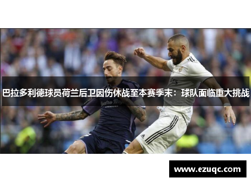 巴拉多利德球员荷兰后卫因伤休战至本赛季末：球队面临重大挑战