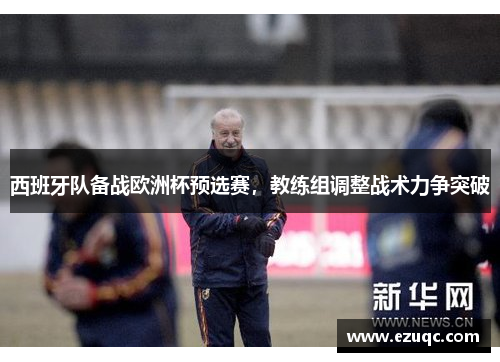 西班牙队备战欧洲杯预选赛，教练组调整战术力争突破