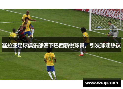 塞拉亚足球俱乐部签下巴西新锐球员，引发球迷热议