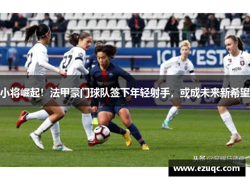 小将崛起！法甲豪门球队签下年轻射手，或成未来新希望