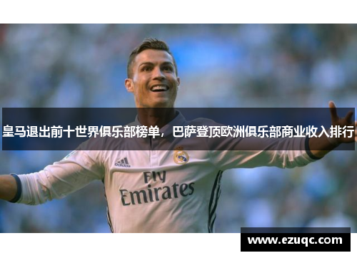 皇马退出前十世界俱乐部榜单，巴萨登顶欧洲俱乐部商业收入排行