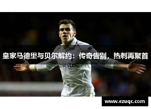 皇家马德里与贝尔解约：传奇告别，热刺再聚首