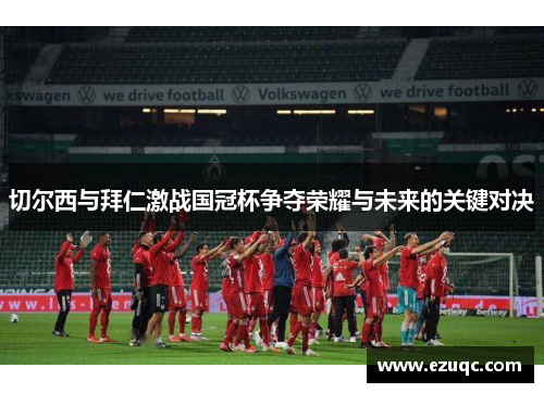 切尔西与拜仁激战国冠杯争夺荣耀与未来的关键对决