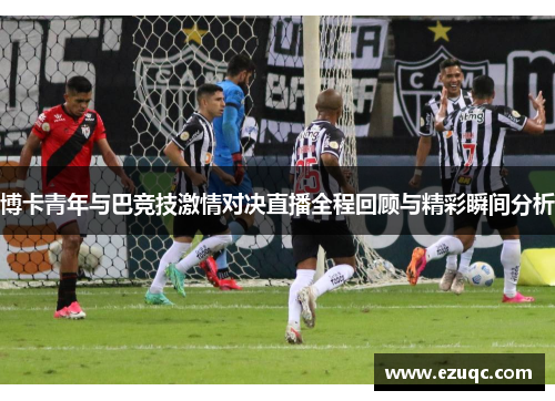 博卡青年与巴竞技激情对决直播全程回顾与精彩瞬间分析