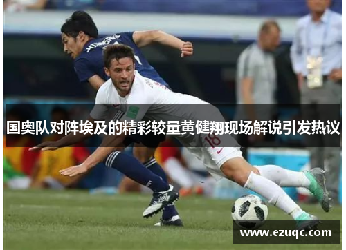 国奥队对阵埃及的精彩较量黄健翔现场解说引发热议