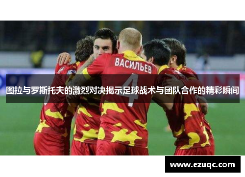 图拉与罗斯托夫的激烈对决揭示足球战术与团队合作的精彩瞬间