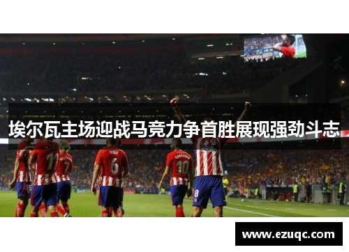 埃尔瓦主场迎战马竞力争首胜展现强劲斗志