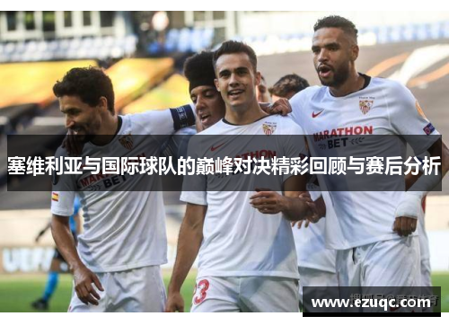 塞维利亚与国际球队的巅峰对决精彩回顾与赛后分析
