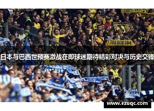 日本与巴西世预赛激战在即球迷期待精彩对决与历史交锋