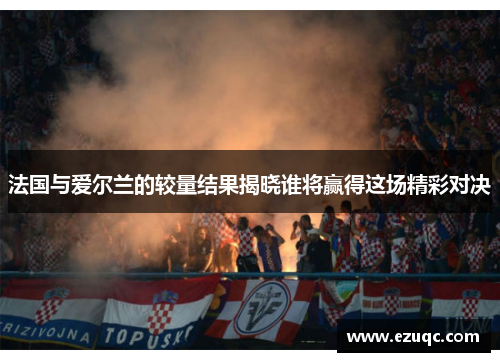 法国与爱尔兰的较量结果揭晓谁将赢得这场精彩对决
