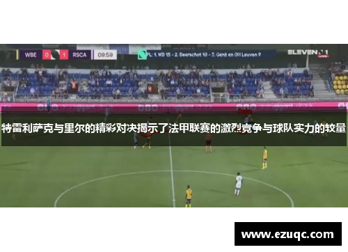 特雷利萨克与里尔的精彩对决揭示了法甲联赛的激烈竞争与球队实力的较量