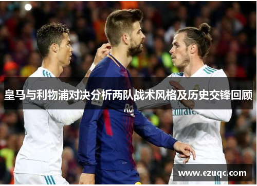 皇马与利物浦对决分析两队战术风格及历史交锋回顾