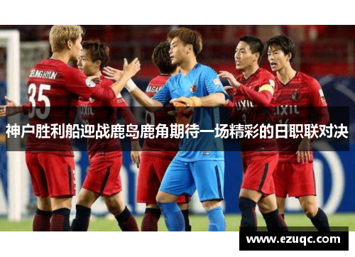 神户胜利船迎战鹿岛鹿角期待一场精彩的日职联对决