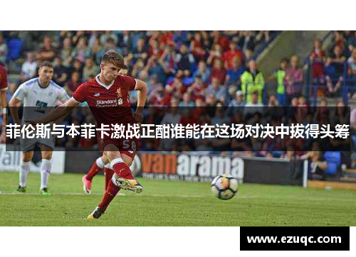 菲伦斯与本菲卡激战正酣谁能在这场对决中拔得头筹