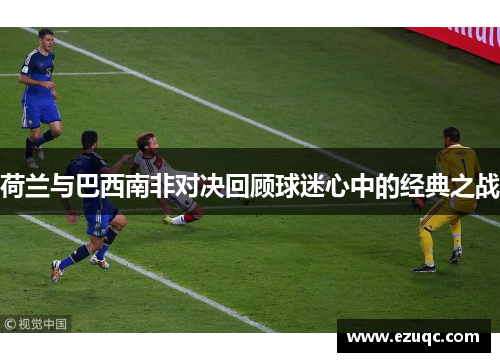 荷兰与巴西南非对决回顾球迷心中的经典之战