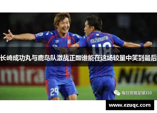 长崎成功丸与鹿岛队激战正酣谁能在这场较量中笑到最后