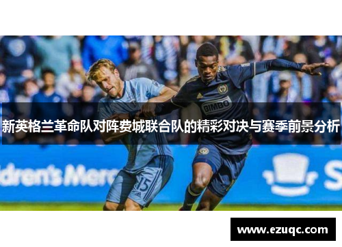 新英格兰革命队对阵费城联合队的精彩对决与赛季前景分析