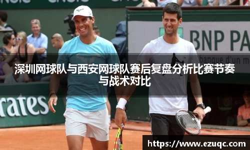 深圳网球队与西安网球队赛后复盘分析比赛节奏与战术对比