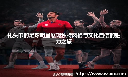 扎头巾的足球明星展现独特风格与文化自信的魅力之旅