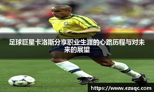 足球巨星卡洛斯分享职业生涯的心路历程与对未来的展望